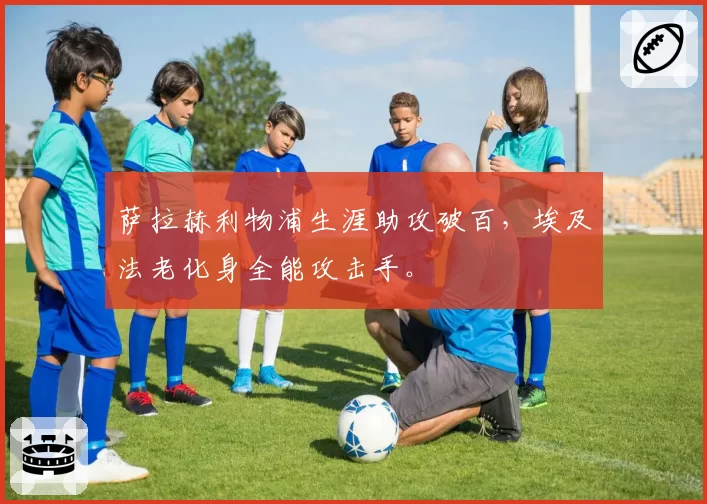 萨拉赫利物浦生涯助攻破百,埃及法老化身全能攻击手。