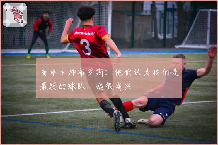 南非主帅布罗斯：他们认为我们是最弱的球队，我很高兴
