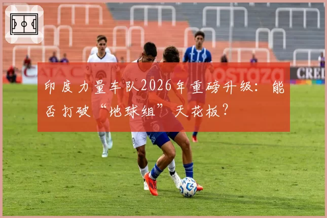 印度力量车队2026年重磅升级：能否打破“地球组”天花板？