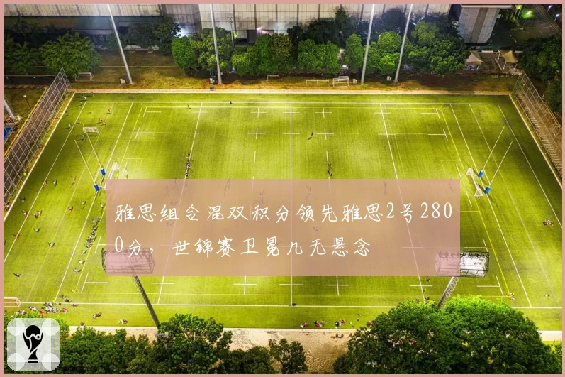 雅思组合混双积分领先雅思2号2800分，世锦赛卫冕几无悬念