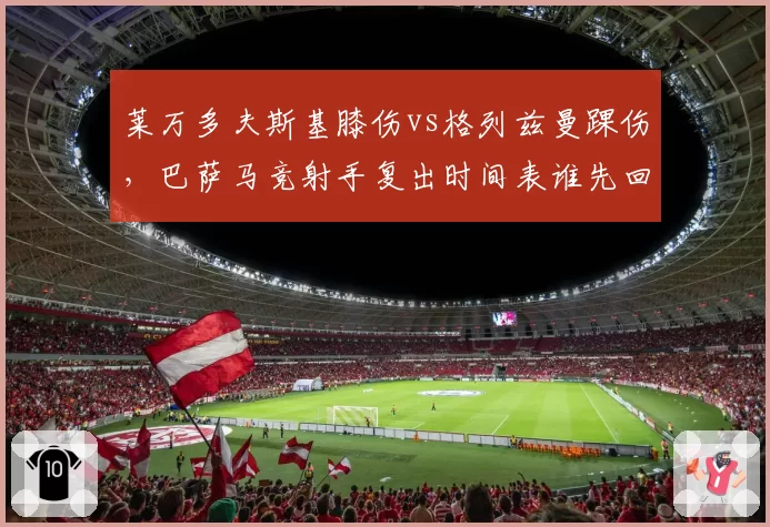 莱万多夫斯基膝伤vs格列兹曼踝伤，巴萨马竞射手复出时间表谁先回归赛场？