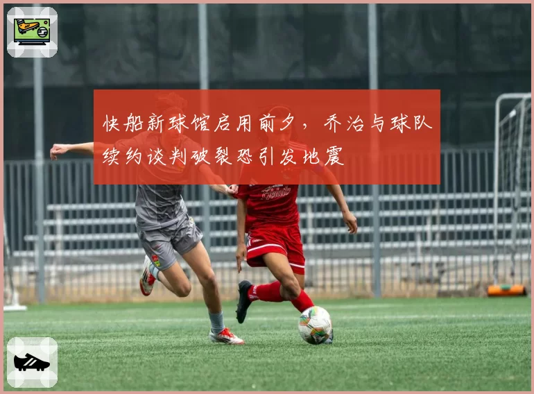 快船新球馆启用前夕，乔治与球队续约谈判破裂恐引发地震