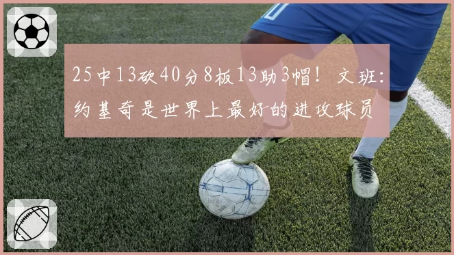 25中13砍40分8板13助3帽!文班:约基奇是世界上最好的进攻球员