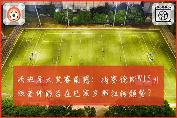 西班牙大奖赛前瞻:梅赛德斯W15升级套件能否在巴塞罗那扭转颓势?