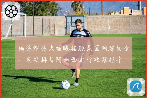 梅德维德夫被曝接触美国网球协会，或安排与阿加西进行短期指导
