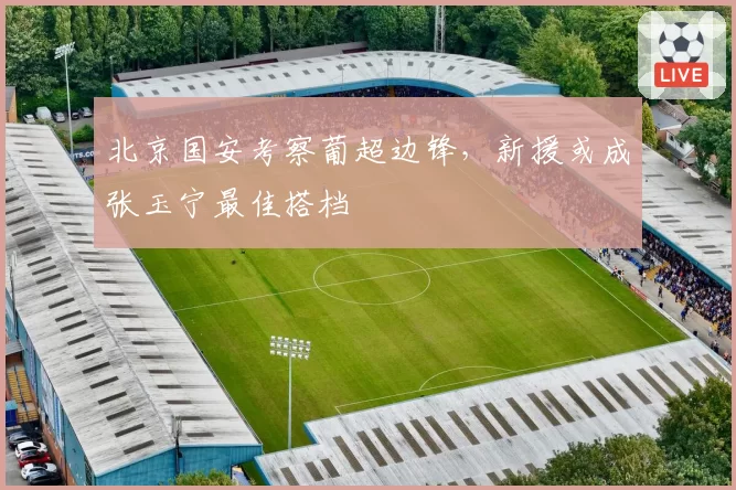 北京国安考察葡超边锋，新援或成张玉宁最佳搭档