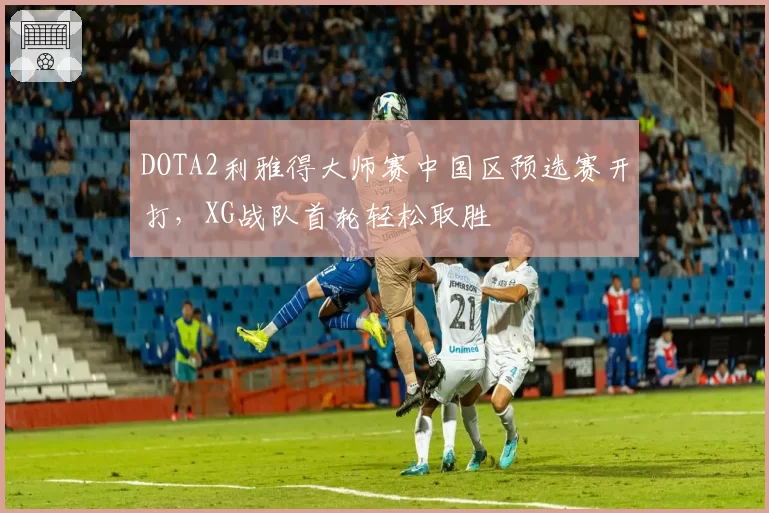 DOTA2利雅得大师赛中国区预选赛开打，XG战队首轮轻松取胜