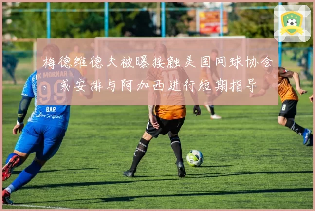 梅德维德夫被曝接触美国网球协会，或安排与阿加西进行短期指导