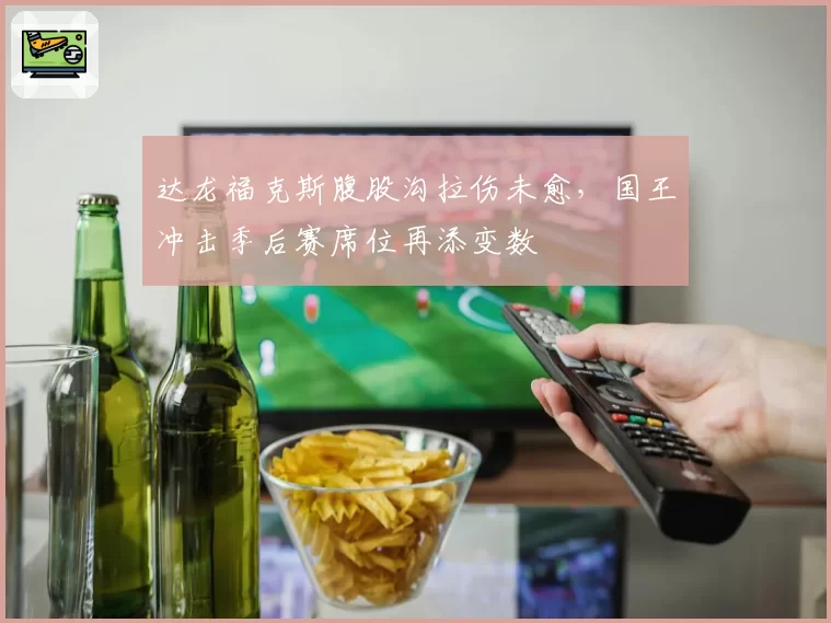达龙福克斯腹股沟拉伤未愈，国王冲击季后赛席位再添变数