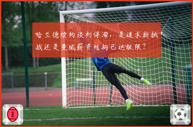 哈兰德续约谈判停滞,是追求新挑战还是曼城薪资结构已达极限?