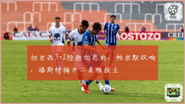 切尔西3-2险胜伯恩利，帕尔默双响，福斯特梅开二度难救主