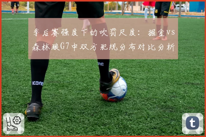 季后赛强度下的吹罚尺度：掘金vs森林狼G7中双方犯规分布对比分析