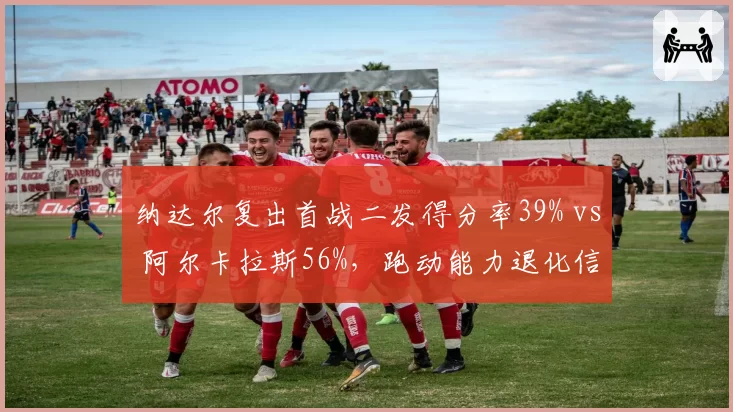 纳达尔复出首战二发得分率39% vs 阿尔卡拉斯56%,跑动能力退化信号明显