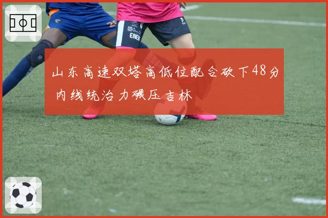 山东高速双塔高低位配合砍下48分 内线统治力碾压吉林