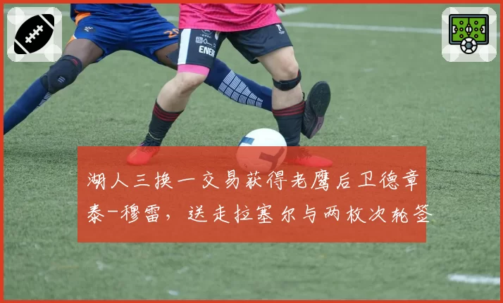 湖人三换一交易获得老鹰后卫德章泰-穆雷,送走拉塞尔与两枚次轮签