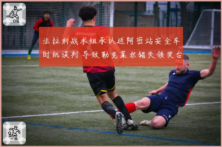 法拉利战术组承认迈阿密站安全车时机误判 导致勒克莱尔错失领奖台