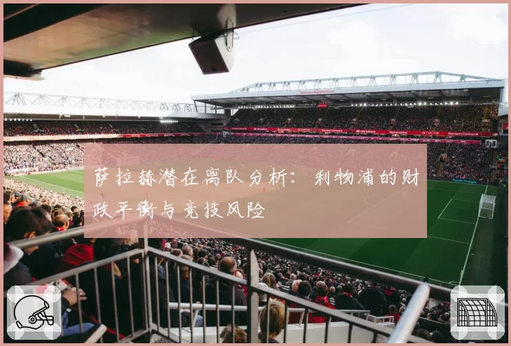 萨拉赫潜在离队分析:利物浦的财政平衡与竞技风险