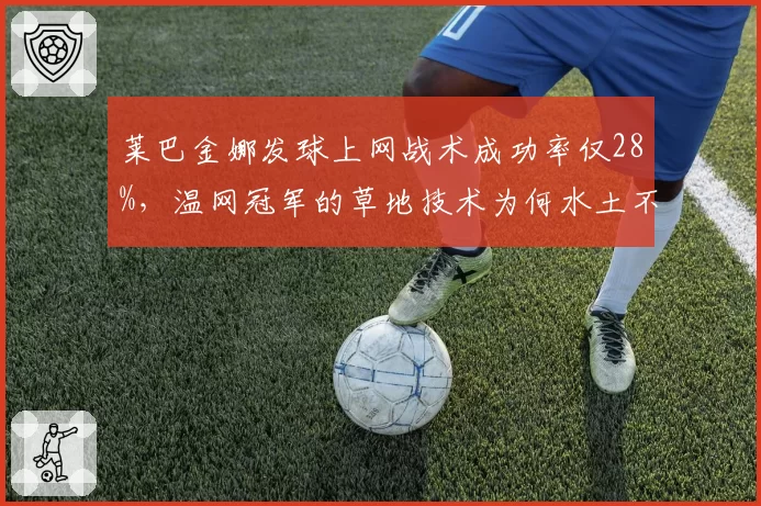莱巴金娜发球上网战术成功率仅28%，温网冠军的草地技术为何水土不服？