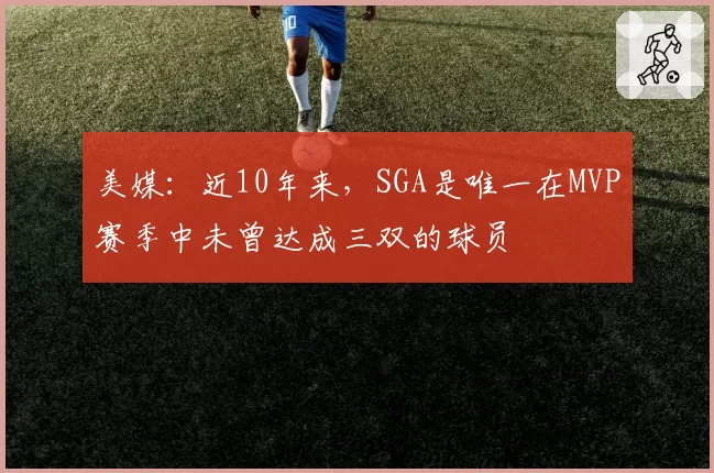 美媒：近10年来，SGA是唯一在MVP赛季中未曾达成三双的球员