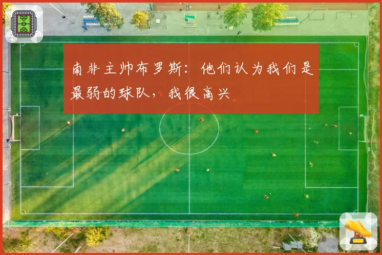 南非主帅布罗斯：他们认为我们是最弱的球队，我很高兴