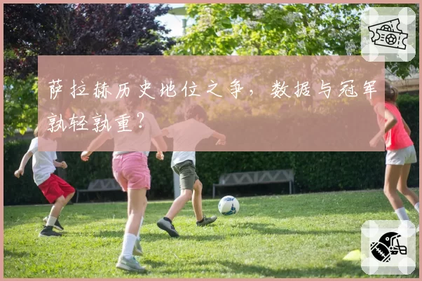 萨拉赫历史地位之争,数据与冠军孰轻孰重?