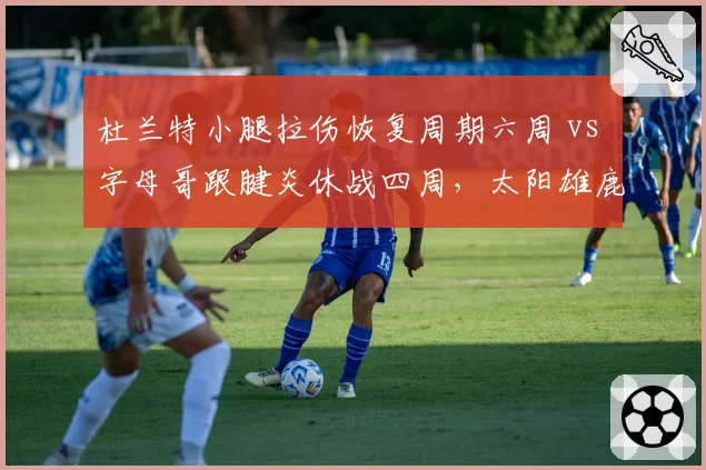 杜兰特小腿拉伤恢复周期六周 vs 字母哥跟腱炎休战四周,太阳雄鹿季后赛前景分化