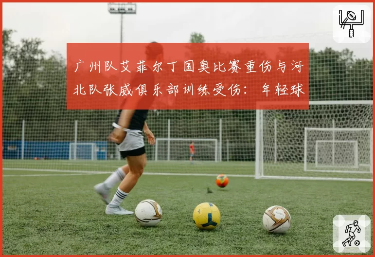 广州队艾菲尔丁国奥比赛重伤与河北队张威俱乐部训练受伤:年轻球员伤病风险场景对比