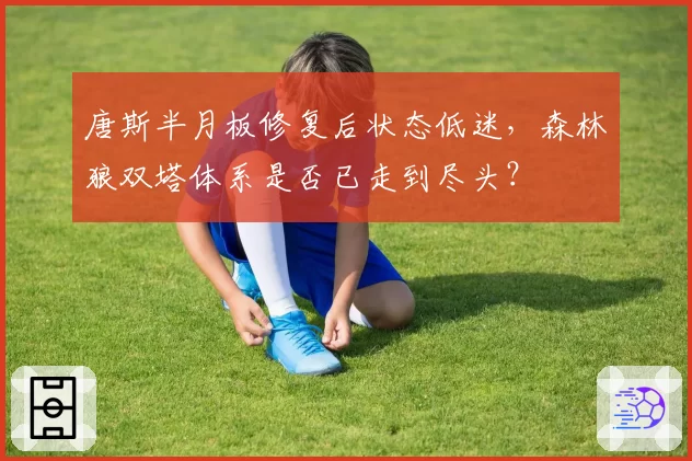 唐斯半月板修复后状态低迷，森林狼双塔体系是否已走到尽头？